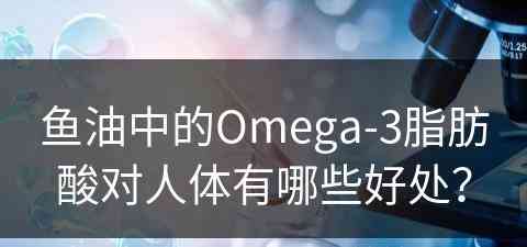 鱼油中的Omega-3脂肪酸对人体有哪些好处？